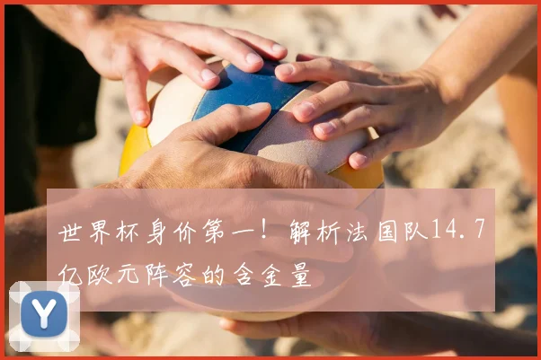 世界杯身价第一！解析法国队14.7亿欧元阵容的含金量