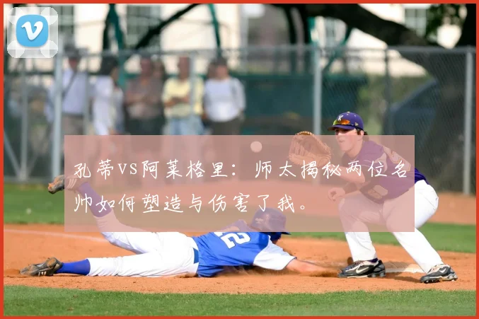 孔蒂vs阿莱格里：师太揭秘两位名帅如何塑造与伤害了我。