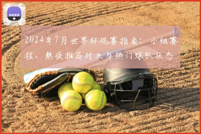 2024年7月世界杯观赛指南：小组赛程、熬夜推荐对决与热门球队状态解析