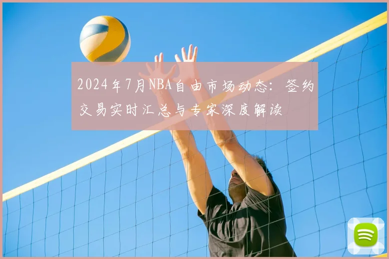2024年7月NBA自由市场动态：签约交易实时汇总与专家深度解读
