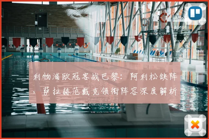 利物浦欧冠客战巴黎：阿利松缺阵，萨拉赫范戴克领衔阵容深度解析