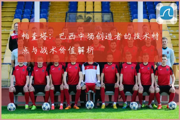 帕奎塔：巴西中场创造者的技术特点与战术价值解析
