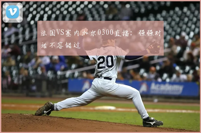 法国VS塞内加尔0300直播：强强对话不容错过
