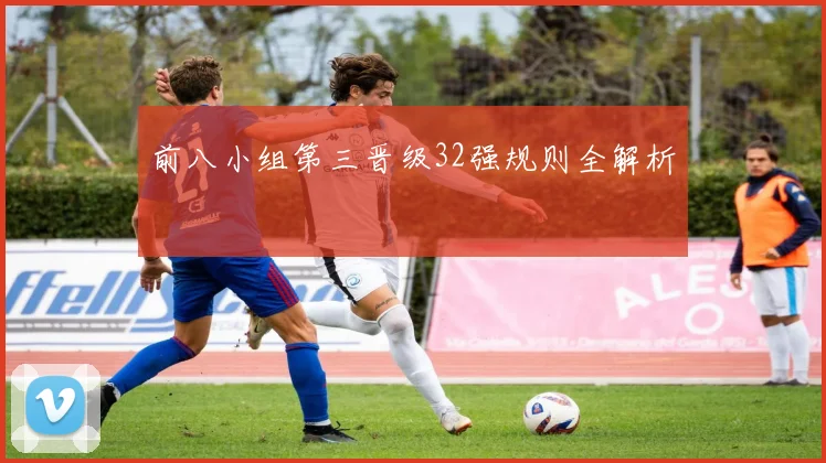 前八小组第三晋级32强规则全解析