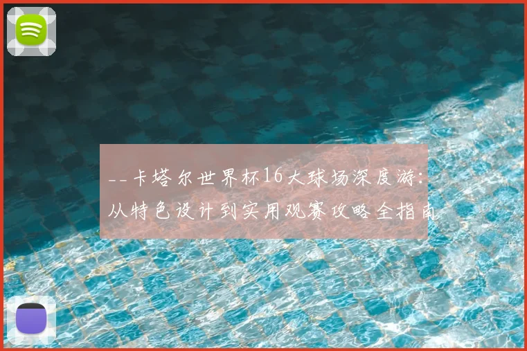 __卡塔尔世界杯16大球场深度游：从特色设计到实用观赛攻略全指南__