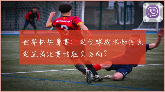 世界杯热身赛：定位球战术如何决定正式比赛的胜负走向？