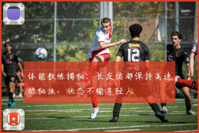 体能教练揭秘：长友佑都保持高速的秘诀，状态不输年轻人