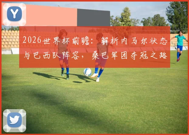 2026世界杯前瞻：解析内马尔状态与巴西队阵容，桑巴军团夺冠之路几何？