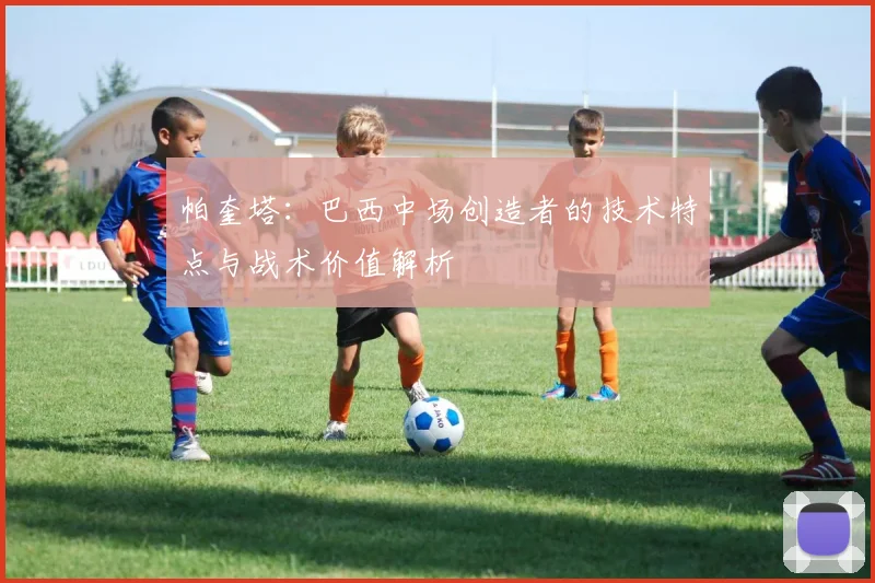 帕奎塔：巴西中场创造者的技术特点与战术价值解析