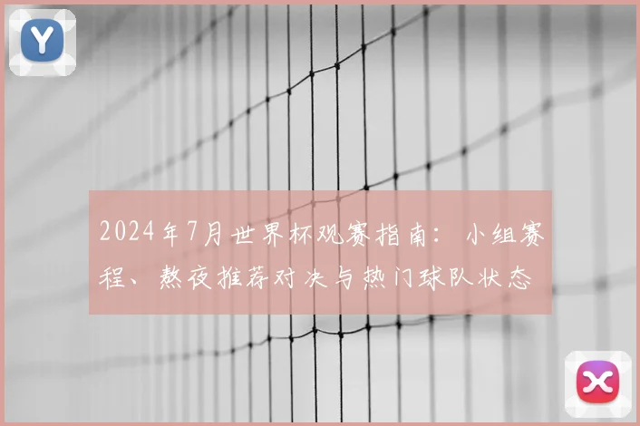 2024年7月世界杯观赛指南：小组赛程、熬夜推荐对决与热门球队状态解析