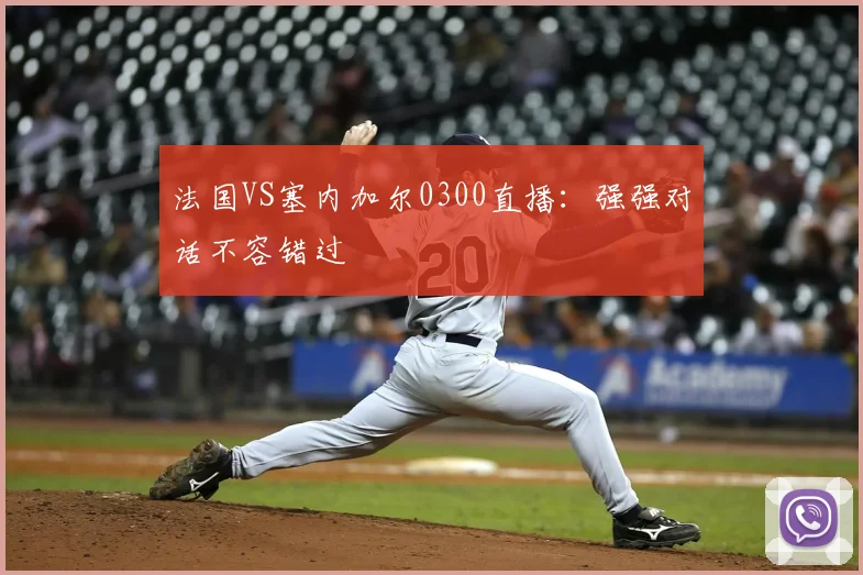 法国VS塞内加尔0300直播：强强对话不容错过