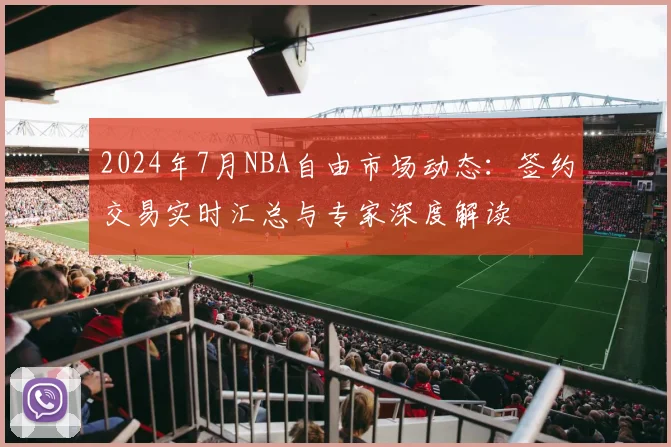 2024年7月NBA自由市场动态：签约交易实时汇总与专家深度解读