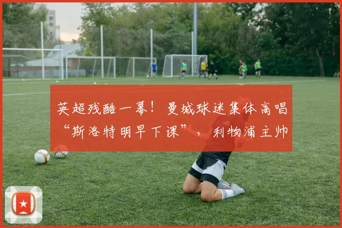 英超残酷一幕！曼城球迷集体高唱“斯洛特明早下课”，利物浦主帅遭主场羞辱，真实压力有多大？