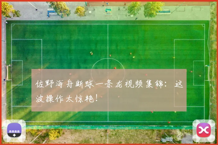 佐野海舟断球一条龙视频集锦：这波操作太惊艳！
