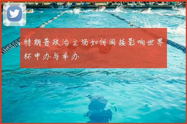 特朗普政治立场如何间接影响世界杯申办与举办