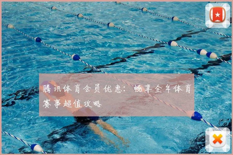 腾讯体育会员优惠：畅享全年体育赛事超值攻略