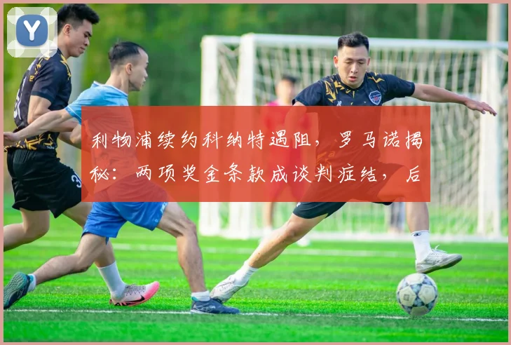 利物浦续约科纳特遇阻，罗马诺揭秘：两项奖金条款成谈判症结，后防计划或受影响