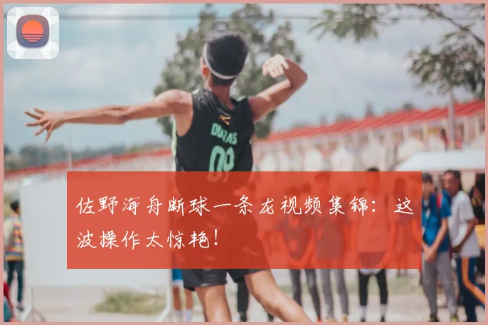 佐野海舟断球一条龙视频集锦：这波操作太惊艳！