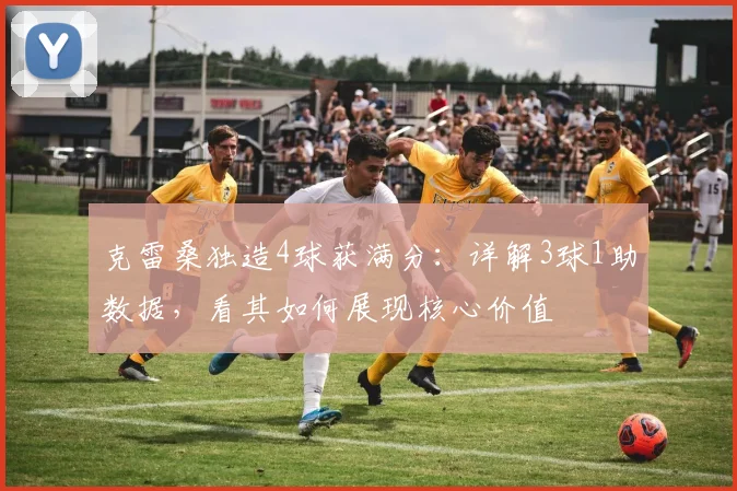 克雷桑独造4球获满分：详解3球1助数据，看其如何展现核心价值