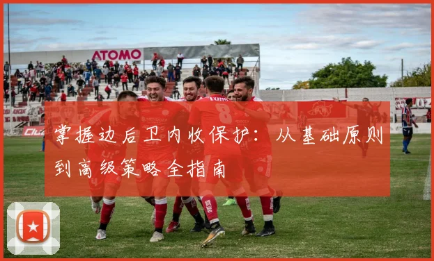 掌握边后卫内收保护：从基础原则到高级策略全指南