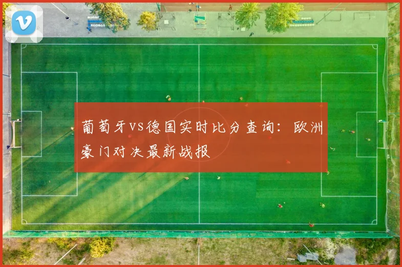 葡萄牙vs德国实时比分查询：欧洲豪门对决最新战报