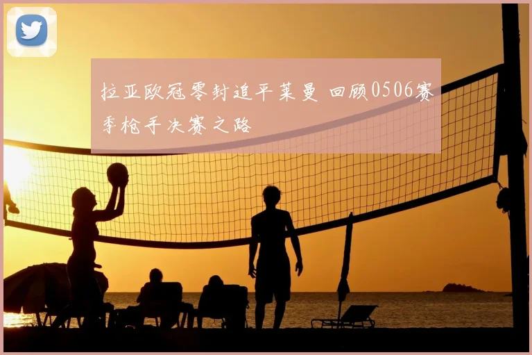 拉亚欧冠零封追平莱曼 回顾0506赛季枪手决赛之路
