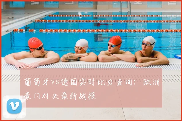 葡萄牙vs德国实时比分查询：欧洲豪门对决最新战报